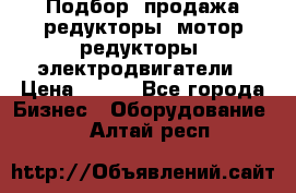 Подбор, продажа редукторы, мотор-редукторы, электродвигатели › Цена ­ 123 - Все города Бизнес » Оборудование   . Алтай респ.